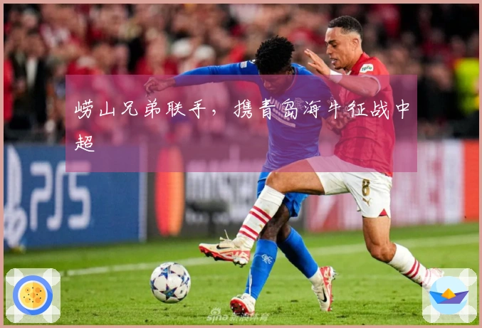 崂山兄弟联手，携青岛海牛征战中超