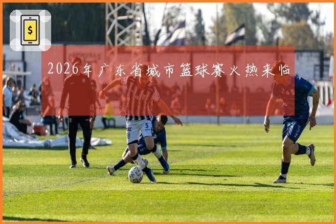 2026年广东省城市篮球赛火热来临