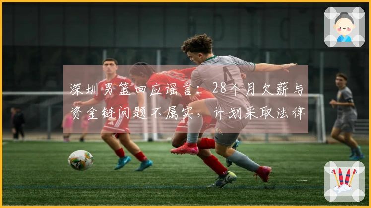 深圳男篮回应谣言：28个月欠薪与资金链问题不属实，计划采取法律措施维权