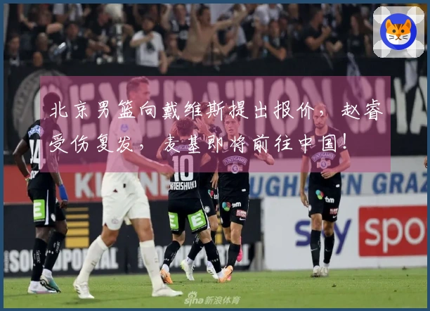 北京男篮向戴维斯提出报价，赵睿受伤复发，麦基即将前往中国！