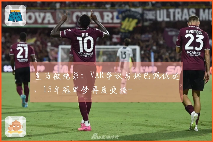 皇马被绝杀：VAR争议与姆巴佩低迷，15年冠军梦再度受挫-