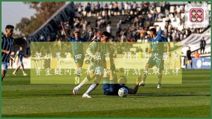 深圳男篮回应谣言：28个月欠薪与资金链问题不属实，计划采取法律措施维权