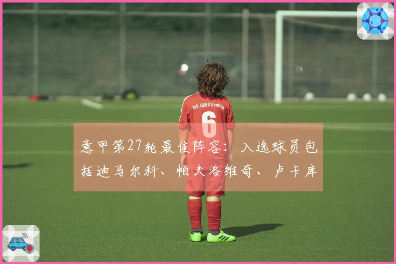 意甲第27轮最佳阵容：入选球员包括迪马尔科、帕夫洛维奇、卢卡库和皮西利