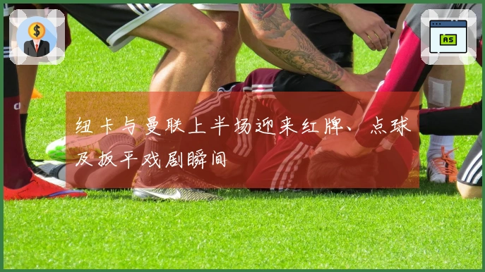 纽卡与曼联上半场迎来红牌、点球及扳平戏剧瞬间