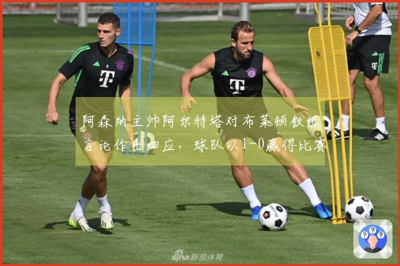 阿森纳主帅阿尔特塔对布莱顿教练言论作出回应，球队以1-0赢得比赛