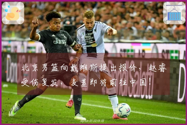 北京男篮向戴维斯提出报价，赵睿受伤复发，麦基即将前往中国！