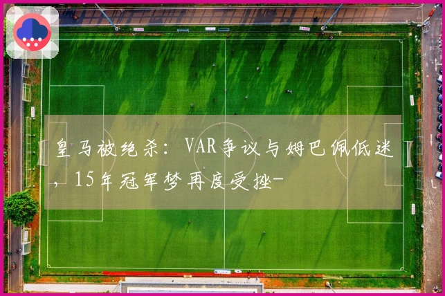 皇马被绝杀：VAR争议与姆巴佩低迷，15年冠军梦再度受挫-