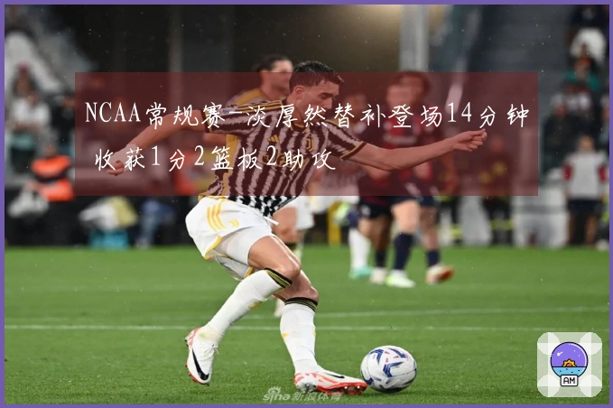 NCAA常规赛-淡厚然替补登场14分钟 收获1分2篮板2助攻