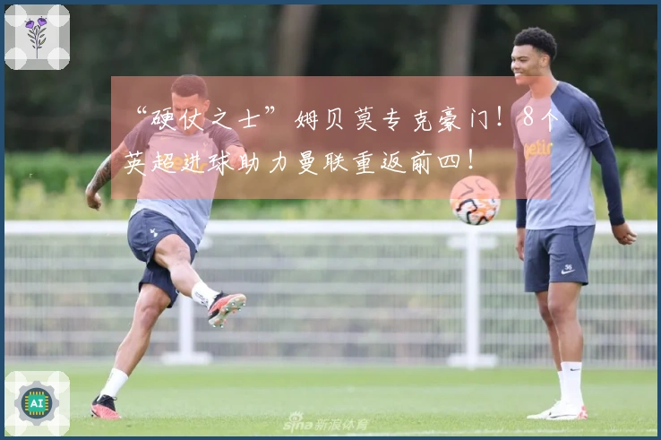 “硬仗之士”姆贝莫专克豪门！8个英超进球助力曼联重返前四！
