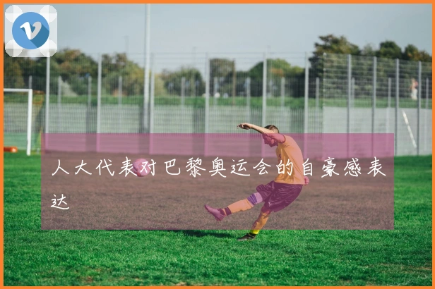 人大代表对巴黎奥运会的自豪感表达