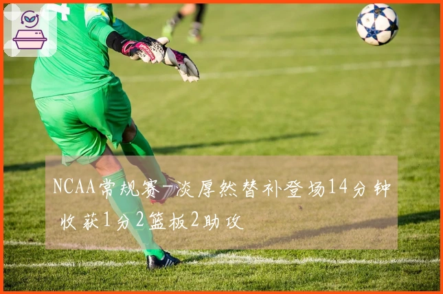 NCAA常规赛-淡厚然替补登场14分钟 收获1分2篮板2助攻