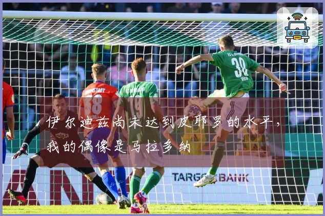 伊尔迪兹尚未达到皮耶罗的水平，我的偶像是马拉多纳
