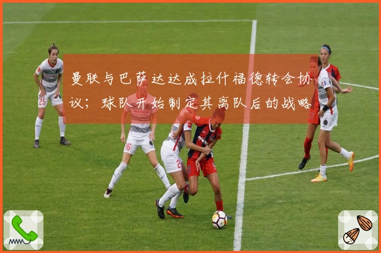 曼联与巴萨达达成拉什福德转会协议；球队开始制定其离队后的战略规划