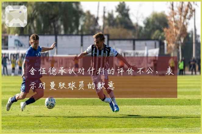 舍伍德承认对什科的评价不公，表示对曼联球员的歉意