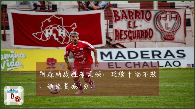 阿森纳战胜布莱顿，延续十场不败，领先曼城7分！