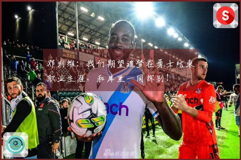 邓利维：我们期望追梦在勇士结束职业生涯，和库里一同挥别！