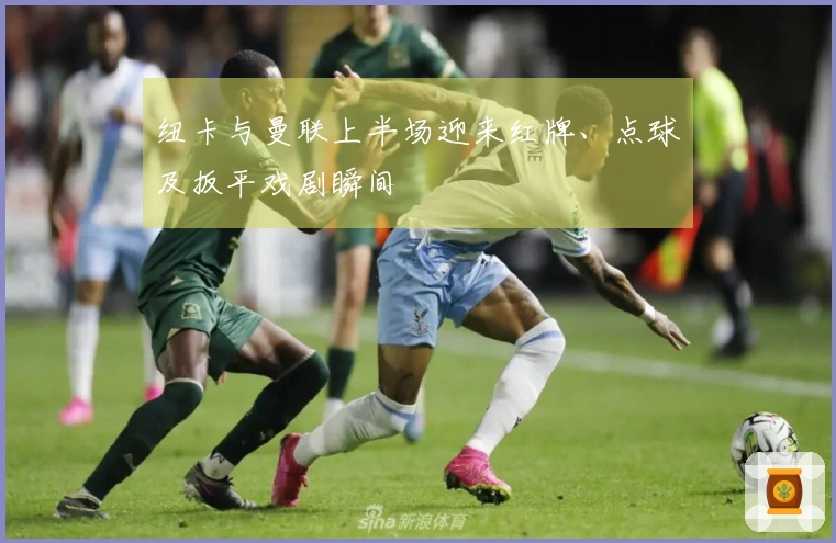 纽卡与曼联上半场迎来红牌、点球及扳平戏剧瞬间