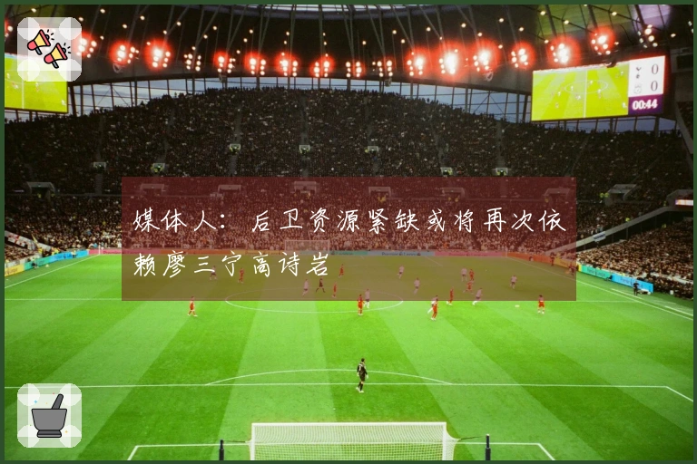 媒体人：后卫资源紧缺或将再次依赖廖三宁高诗岩