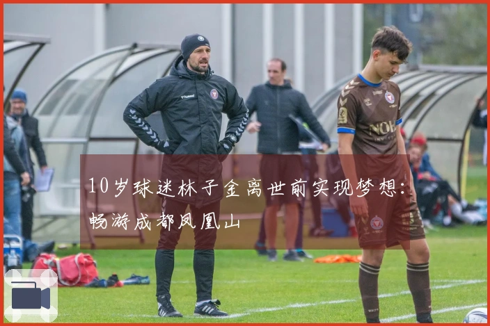 10岁球迷林子金离世前实现梦想：畅游成都凤凰山
